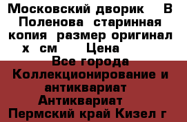 “Московский дворик“ - В.Поленова- старинная копия, размер оригинал 80х65см. ! › Цена ­ 9 500 - Все города Коллекционирование и антиквариат » Антиквариат   . Пермский край,Кизел г.